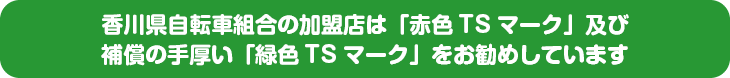 香川県自転車組合の加盟店は「赤色TSマーク」及び補償の手厚い「緑色TSマーク」をお勧めしています